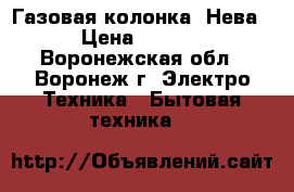 Газовая колонка “Нева“ › Цена ­ 5 500 - Воронежская обл., Воронеж г. Электро-Техника » Бытовая техника   